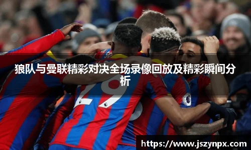 狼队与曼联精彩对决全场录像回放及精彩瞬间分析