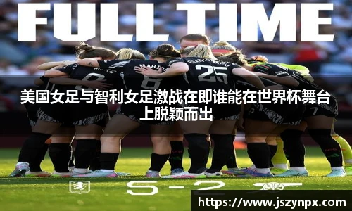 美国女足与智利女足激战在即谁能在世界杯舞台上脱颖而出
