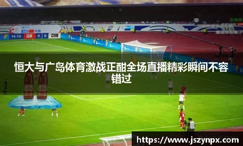 恒大与广岛体育激战正酣全场直播精彩瞬间不容错过